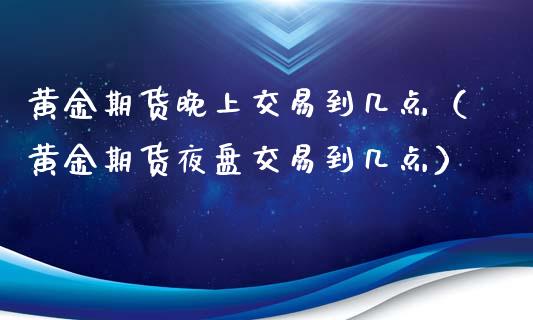 黄金期货晚上交易到几点（黄金期货夜盘交易到几点）_https://qh.lansai.wang_股票技术分析_第1张