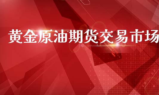 黄金原油期货交易市场_https://qh.lansai.wang_期货怎么玩_第1张