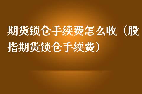 期货锁仓手续费怎么收（股指期货锁仓手续费）_https://qh.lansai.wang_海康威视股票_第1张