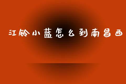 江铃小蓝怎么到南昌西_https://qh.lansai.wang_股票新闻_第1张