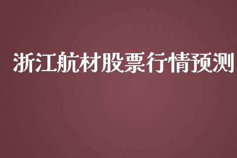 浙江航材股票行情预测_https://qh.lansai.wang_新股数据_第1张