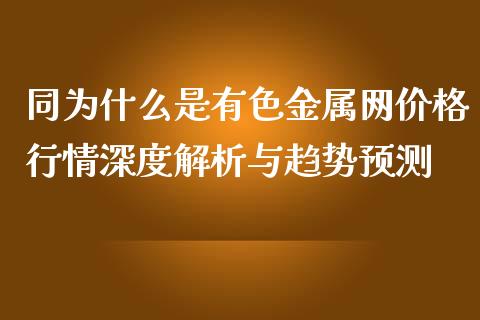 同为什么是有色金属网价格行情深度解析与趋势预测_https://qh.lansai.wang_股票技术分析_第1张