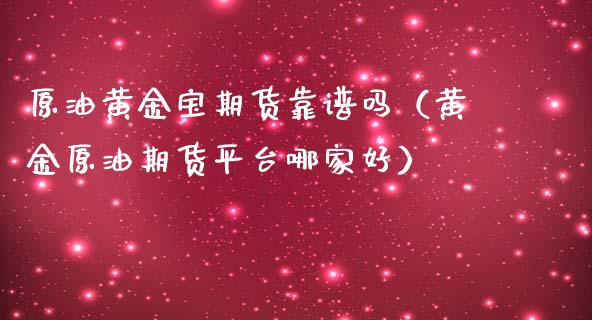 原油黄金宝期货靠谱吗（黄金原油期货平台哪家好）_https://qh.lansai.wang_期货喊单_第1张
