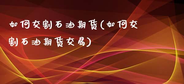 如何交割石油期货(如何交割石油期货交易)_https://qh.lansai.wang_期货怎么玩_第1张