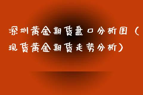 深圳黄金期货盘口分析图（现货黄金期货走势分析）_https://qh.lansai.wang_期货怎么玩_第1张