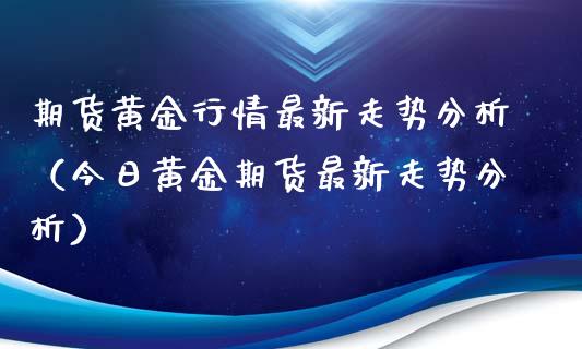 期货黄金行情最新走势分析（今日黄金期货最新走势分析）_https://qh.lansai.wang_期货喊单_第1张