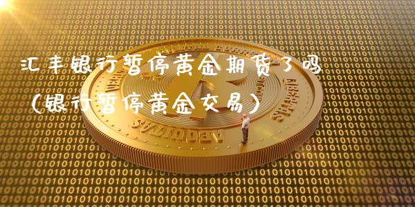 汇丰银行暂停黄金期货了吗（银行暂停黄金交易）_https://qh.lansai.wang_股票技术分析_第1张