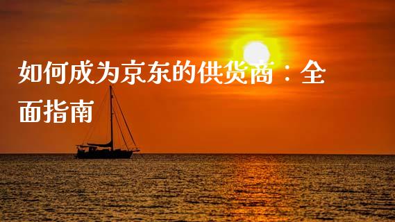 如何成为京东的供货商:全面指南_期货喊单_第1张_起点期货网 如何成为京东的供货商:全面指南_https://qh.lansai.wang_期货喊单_第1张