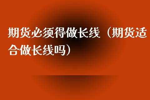 期货必须得做长线（期货适合做长线吗）_https://qh.lansai.wang_期货理财_第1张