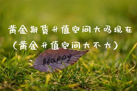 黄金期货升值空间大吗现在（黄金升值空间大不大）_https://qh.lansai.wang_期货理财_第1张