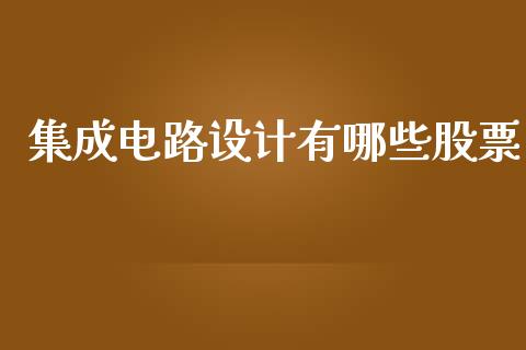 集成电路设计有哪些股票_https://qh.lansai.wang_期货喊单_第1张