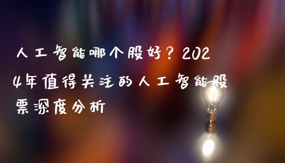 人工智能哪个股好？2024年值得关注的人工智能股票深度分析_https://qh.lansai.wang_股票新闻_第1张