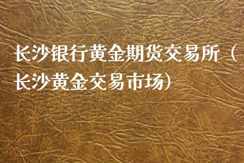 长沙银行黄金期货交易所（长沙黄金交易市场）_https://qh.lansai.wang_期货喊单_第1张