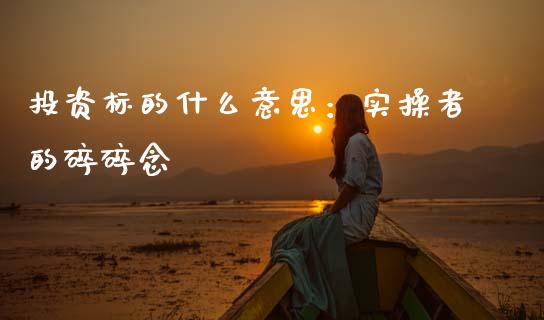 投资标的什么意思：实操者的碎碎念_https://qh.lansai.wang_股票新闻_第1张
