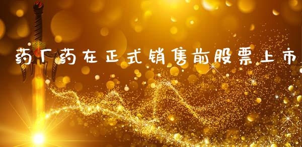 药厂药在正式销售前股票上市_https://qh.lansai.wang_期货怎么玩_第1张