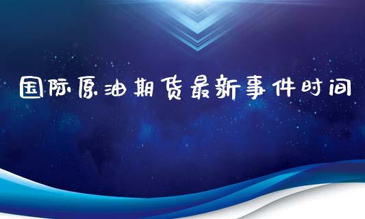 国际原油期货最新事件时间_https://qh.lansai.wang_期货怎么玩_第1张