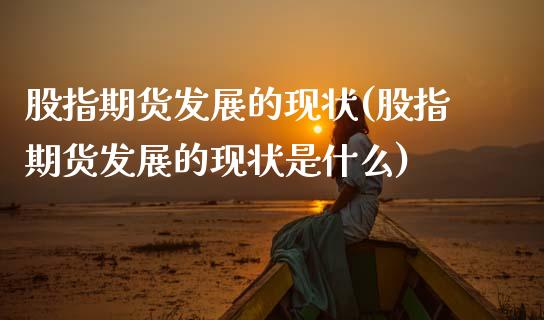 股指期货发展的现状(股指期货发展的现状是什么)_https://qh.lansai.wang_期货理财_第1张