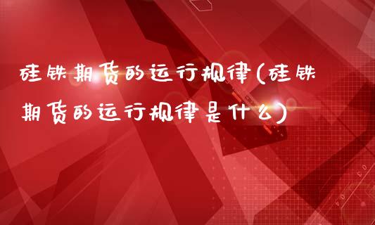 硅铁期货的运行规律(硅铁期货的运行规律是什么)_https://qh.lansai.wang_期货喊单_第1张