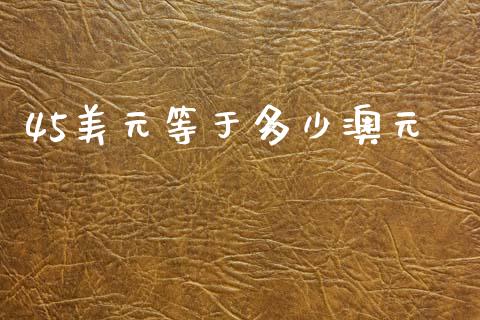 45美元等于多少澳元_https://qh.lansai.wang_新股数据_第1张