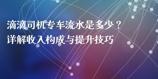 滴滴司机专车流水是多少？详解收入构成与提升技巧_https://qh.lansai.wang_新股数据_第1张