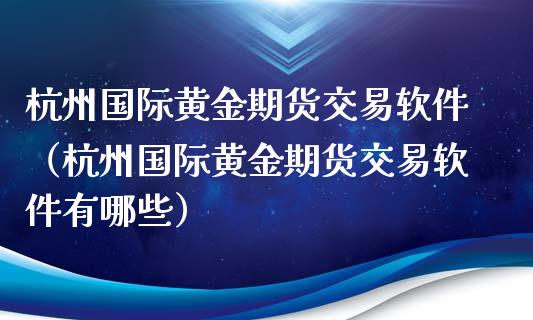 杭州国际黄金期货交易软件（杭州国际黄金期货交易软件有哪些）_https://qh.lansai.wang_期货理财_第1张