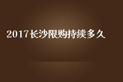 2017长沙限购持续多久_https://qh.lansai.wang_新股数据_第1张