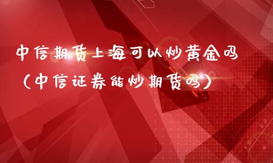 中信期货上海可以炒黄金吗（中信证券能炒期货吗）_https://qh.lansai.wang_期货怎么玩_第1张