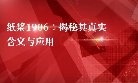 纸浆1906：揭秘其真实含义与应用_https://qh.lansai.wang_新股数据_第1张