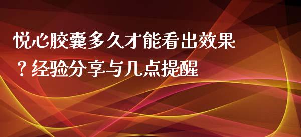 悦心胶囊多久才能看出效果？经验分享与几点提醒_https://qh.lansai.wang_海康威视股票_第1张