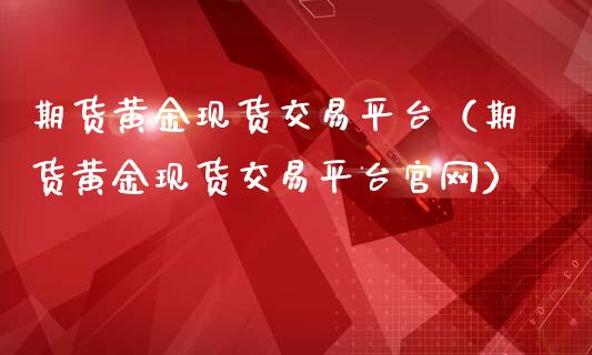 期货黄金现货交易平台（期货黄金现货交易平台官网）_https://qh.lansai.wang_期货怎么玩_第1张