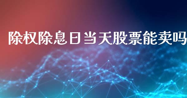 除权除息日当天股票能卖吗_https://qh.lansai.wang_期货理财_第1张