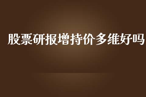 股票研报增持价多维好吗_https://qh.lansai.wang_新股数据_第1张