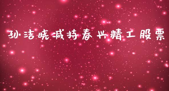 孙洁晓减持春兴精工股票_https://qh.lansai.wang_期货怎么玩_第1张