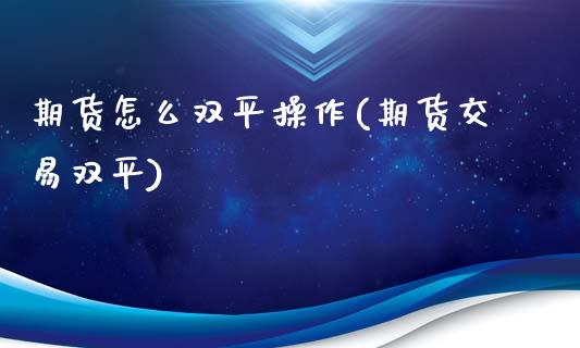 期货怎么双平操作(期货交易双平)_https://qh.lansai.wang_期货理财_第1张