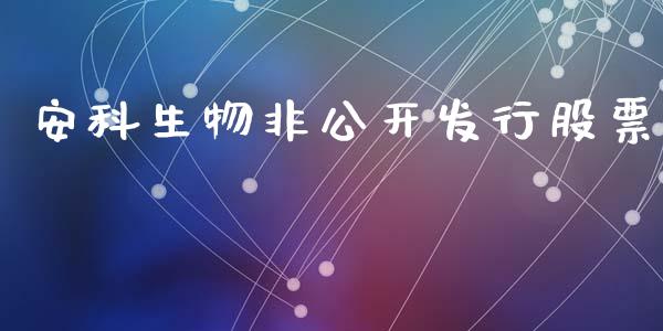 安科生物非公开发行股票_https://qh.lansai.wang_新股数据_第1张