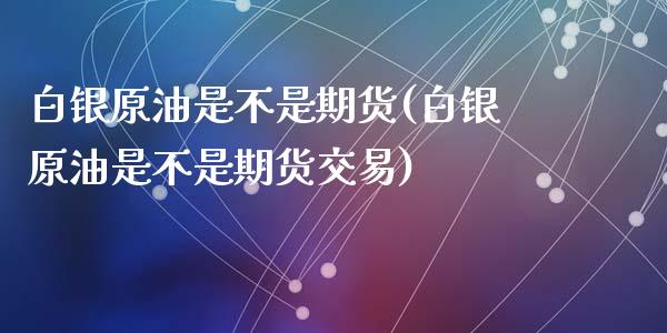 白银原油是不是期货(白银原油是不是期货交易)_https://qh.lansai.wang_期货怎么玩_第1张