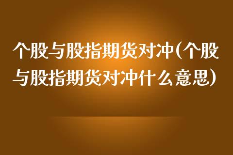 个股与股指期货对冲(个股与股指期货对冲什么意思)_https://qh.lansai.wang_期货喊单_第1张