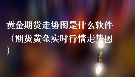 黄金期货走势图是什么软件（期货黄金实时行情走势图）_https://qh.lansai.wang_期货喊单_第1张