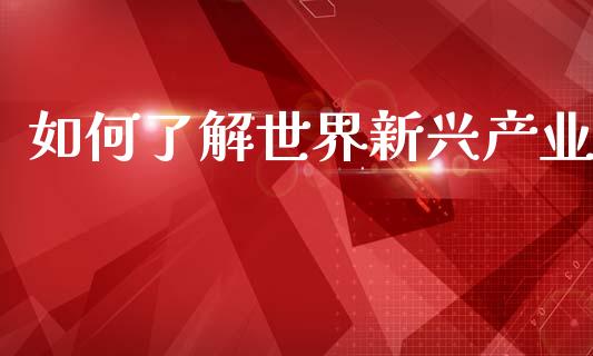 如何了解世界新兴产业_https://qh.lansai.wang_期货喊单_第1张