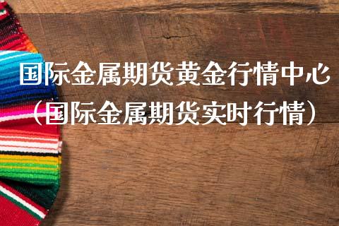 国际金属期货黄金行情中心（国际金属期货实时行情）_https://qh.lansai.wang_期货理财_第1张