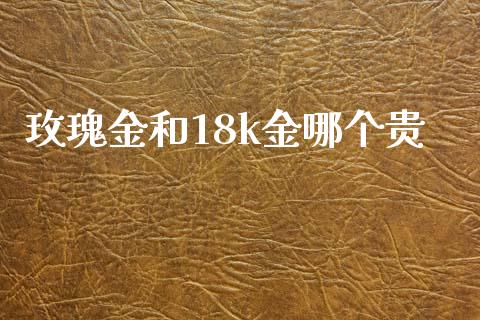 玫瑰金和18k金哪个贵_https://qh.lansai.wang_期货喊单_第1张