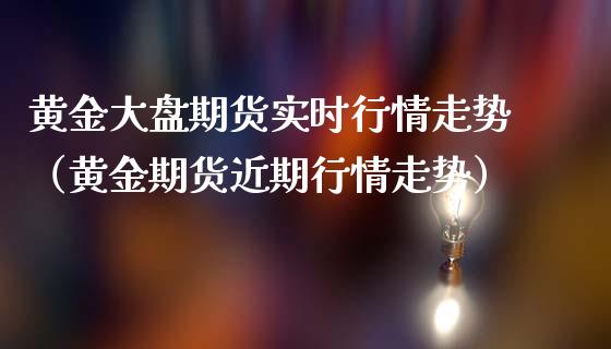 黄金大盘期货实时行情走势（黄金期货近期行情走势）_https://qh.lansai.wang_期货怎么玩_第1张