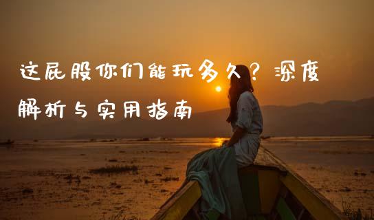 这屁股你们能玩多久？深度解析与实用指南_https://qh.lansai.wang_海康威视股票_第1张