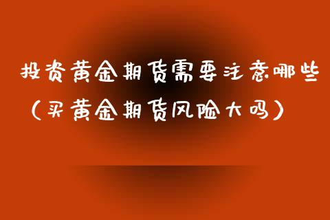 投资黄金期货需要注意哪些（买黄金期货风险大吗）_https://qh.lansai.wang_期货喊单_第1张