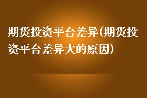 期货投资平台差异(期货投资平台差异大的原因)_https://qh.lansai.wang_期货喊单_第1张