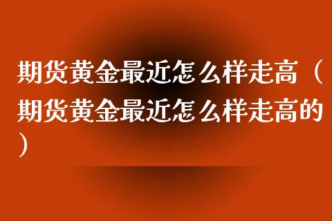 期货黄金最近怎么样走高（期货黄金最近怎么样走高的）_https://qh.lansai.wang_股票技术分析_第1张