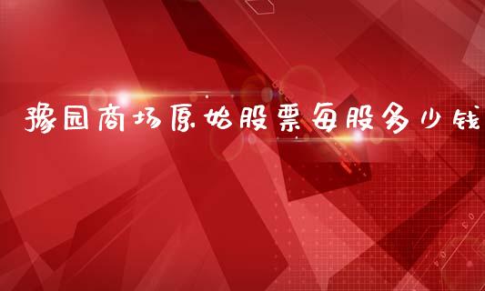 豫园商场原始股票每股多少钱_https://qh.lansai.wang_期货喊单_第1张
