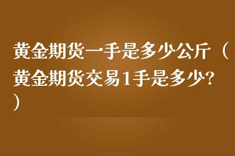 黄金期货一手是多少公斤（黄金期货交易1手是多少?）_https://qh.lansai.wang_期货喊单_第1张