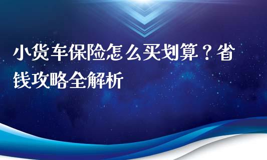 小货车保险怎么买划算？省钱攻略全解析_https://qh.lansai.wang_期货喊单_第1张