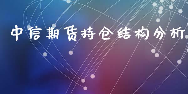中信期货持仓结构分析_https://qh.lansai.wang_期货怎么玩_第1张